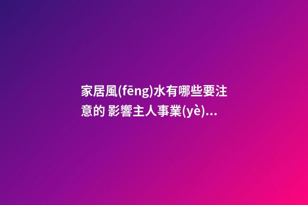 家居風(fēng)水有哪些要注意的 影響主人事業(yè)發(fā)展的風(fēng)水